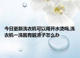 今日更新洗衣机可以用开水烫吗,洗衣机一洗就有脏渣子怎么办