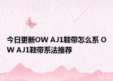 今日更新OW AJ1鞋带怎么系 OW AJ1鞋带系法推荐