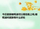 今日更新橄榄油可以用在脸上吗,橄榄油对皮肤有什么好处