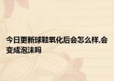 今日更新球鞋氧化后会怎么样,会变成泡沫吗