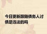 今日更新跟随债务人讨债是违法的吗