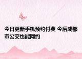 今日更新手机预约付费 今后成都市公交也能网约