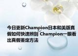 今日更新Champion日本和美版真假如何快速辨别 Champion一眼看出真假鉴定方法