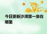 今日更新沙漠第一泉在哪里