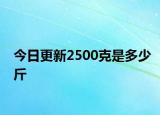 今日更新2500克是多少斤