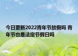 今日更新2022青年节放假吗 青年节也是法定节假日吗