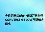 今日更新匡威g4 低帮开箱测评 CONVERSE G4 LOW尺码偏大偏小