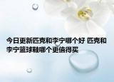 今日更新匹克和李宁哪个好 匹克和李宁篮球鞋哪个更值得买