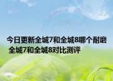 今日更新全城7和全城8哪个耐磨 全城7和全城8对比测评