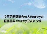 今日更新潮流合伙人fourtry衣服哪里买 fourtry卫衣多少钱
