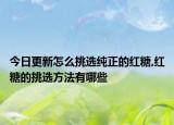 今日更新怎么挑选纯正的红糖,红糖的挑选方法有哪些