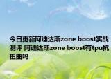 今日更新阿迪达斯zone boost实战测评 阿迪达斯zone boost有tpu抗扭曲吗