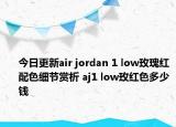 今日更新air jordan 1 low玫瑰红配色细节赏析 aj1 low玫红色多少钱
