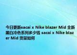 今日更新sacai x Nike blazer Mid 全新黑白冷色系列多少钱 sacai x Nike blazer Mid 货量如何