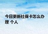 今日更新社保卡怎么办理 个人
