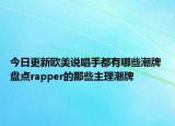 今日更新欧美说唱手都有哪些潮牌 盘点rapper的那些主理潮牌