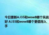 今日更新AJ35和wow8哪个实战好 AJ35和wow8哪个更值得入手