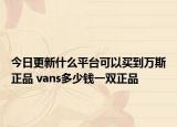 今日更新什么平台可以买到万斯正品 vans多少钱一双正品