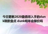 今日更新2020最值得入手的dunk鞋款盘点 dunk明年会降价吗