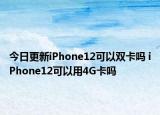 今日更新iPhone12可以双卡吗 iPhone12可以用4G卡吗