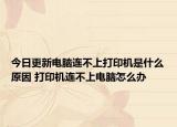 今日更新电脑连不上打印机是什么原因 打印机连不上电脑怎么办