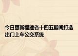 今日更新福建省十四五期间打造出门上车公交系统