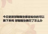 今日更新球鞋鞋垫都是粘住的可以撕下来吗 球鞋鞋垫撕烂了怎么办