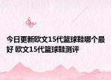 今日更新欧文15代篮球鞋哪个最好 欧文15代篮球鞋测评