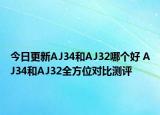 今日更新AJ34和AJ32哪个好 AJ34和AJ32全方位对比测评