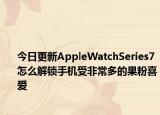今日更新AppleWatchSeries7怎么解锁手机受非常多的果粉喜爱