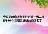 今日更新商店名字好听独一无二推荐390个 亲切又好听的商店名字