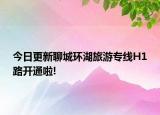今日更新聊城环湖旅游专线H1路开通啦!