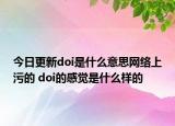今日更新doi是什么意思网络上污的 doi的感觉是什么样的