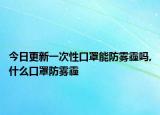 今日更新一次性口罩能防雾霾吗,什么口罩防雾霾