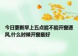 今日更新早上五点能不能开窗通风,什么时候开窗最好