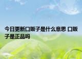 今日更新口贩子是什么意思 口贩子是正品吗
