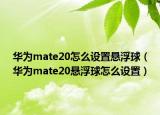 华为mate20怎么设置悬浮球（华为mate20悬浮球怎么设置）