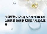 今日更新DIOR x Air Jordan 1怎么选尺码 迪奥联名耐克AJ1怎么保养