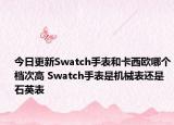 今日更新Swatch手表和卡西欧哪个档次高 Swatch手表是机械表还是石英表
