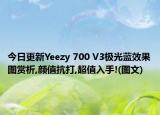 今日更新Yeezy 700 V3极光蓝效果图赏析,颜值抗打,超值入手!(图文)