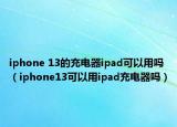 iphone 13的充电器ipad可以用吗（iphone13可以用ipad充电器吗）