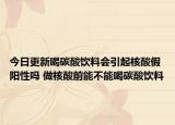 今日更新喝碳酸饮料会引起核酸假阳性吗 做核酸前能不能喝碳酸饮料