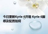 今日更新Kyrie 6开箱 Kyrie 6脚感及配置如何