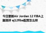 今日更新Air Jordan 12 FIBA上脚测评 aj12fiba配置怎么样