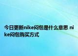 今日更新nike闷包是什么意思 nike闷包购买方式