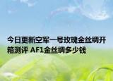 今日更新空军一号玫瑰金丝绸开箱测评 AF1金丝绸多少钱