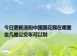 今日更新洛阳中国国花园在哪里 坐几路公交车可以到