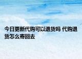 今日更新代购可以退货吗 代购退货怎么寄回去