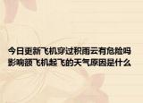 今日更新飞机穿过积雨云有危险吗 影响额飞机起飞的天气原因是什么