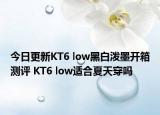 今日更新KT6 low黑白泼墨开箱测评 KT6 low适合夏天穿吗